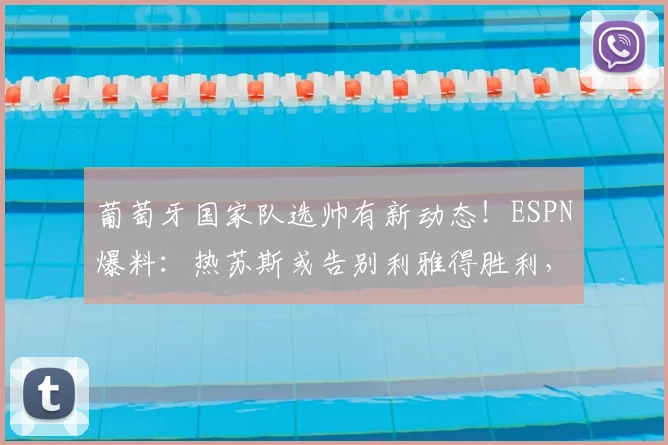 葡萄牙国家队选帅有新动态！ESPN爆料：热苏斯或告别利雅得胜利，有望接手