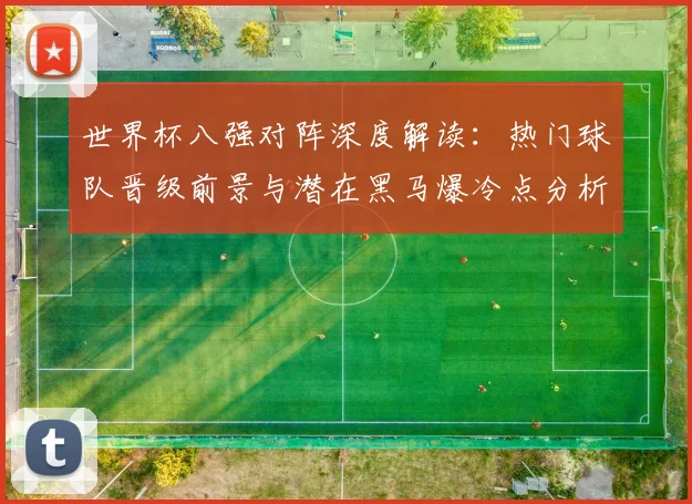 世界杯八强对阵深度解读：热门球队晋级前景与潜在黑马爆冷点分析