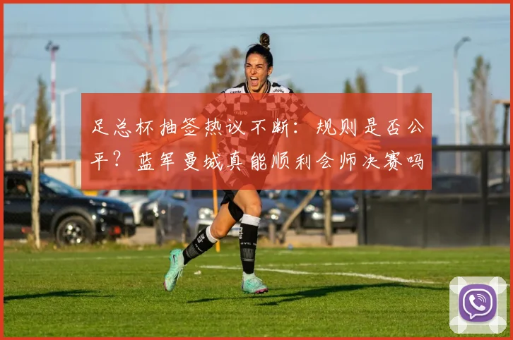 足总杯抽签热议不断：规则是否公平？蓝军曼城真能顺利会师决赛吗？