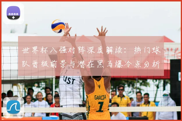 世界杯八强对阵深度解读:热门球队晋级前景与潜在黑马爆冷点分析