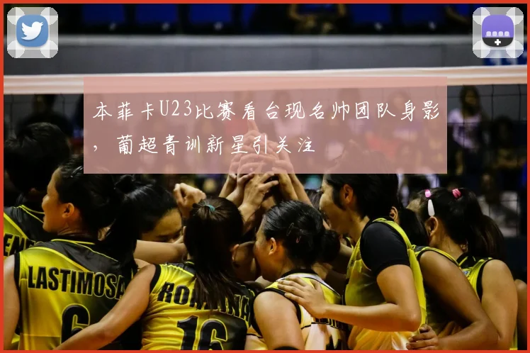 本菲卡U23比赛看台现名帅团队身影，葡超青训新星引关注