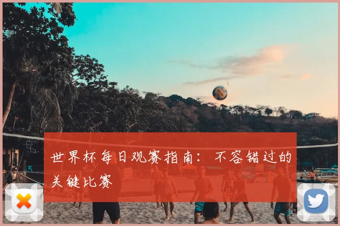 世界杯每日观赛指南:不容错过的关键比赛