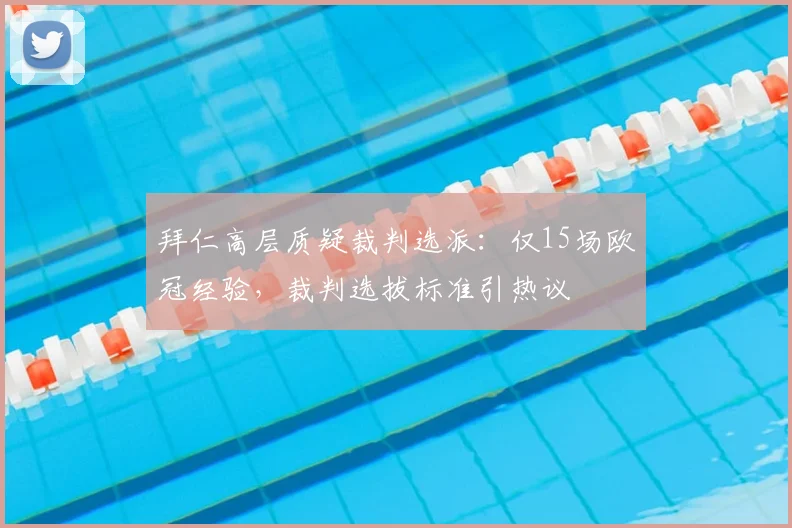 拜仁高层质疑裁判选派:仅15场欧冠经验,裁判选拔标准引热议