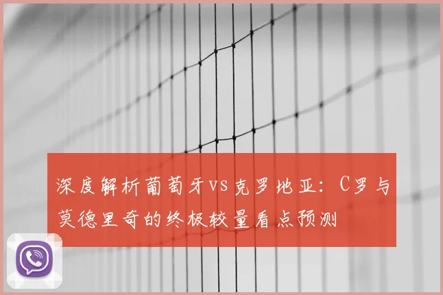 深度解析葡萄牙vs克罗地亚:C罗与莫德里奇的终极较量看点预测