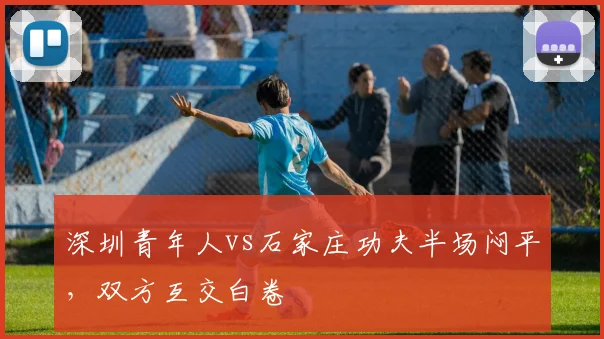 深圳青年人vs石家庄功夫半场闷平,双方互交白卷