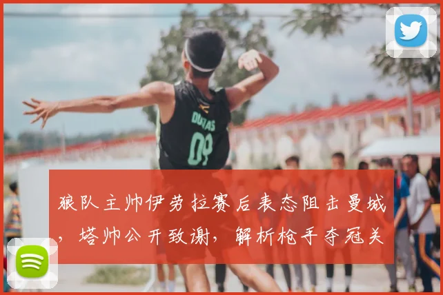 狼队主帅伊劳拉赛后表态阻击曼城，塔帅公开致谢，解析枪手夺冠关键一役