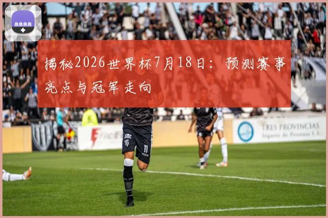 揭秘2026世界杯7月18日:预测赛事亮点与冠军走向