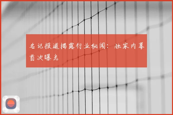 名记报道揭露行业秘闻:独家内幕首次曝光