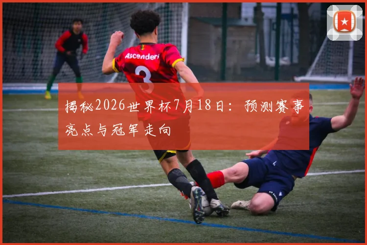 揭秘2026世界杯7月18日：预测赛事亮点与冠军走向