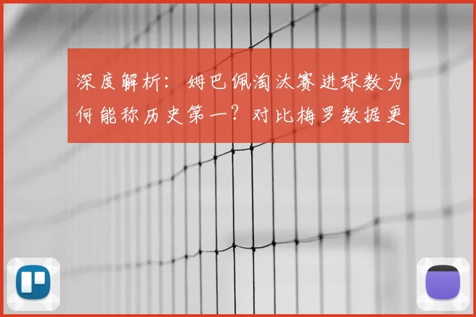深度解析:姆巴佩淘汰赛进球数为何能称历史第一?对比梅罗数据更显恐怖
